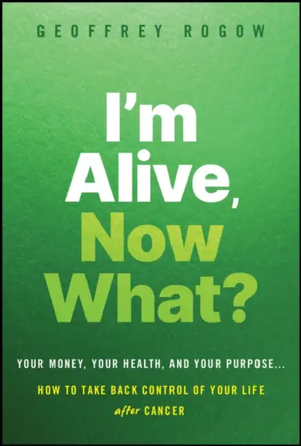 I'm Alive, Now What?: Your Money, Your Health, and Your Purpose... How to Take Back Control for a Better Life After Cancer by Geoffrey Rogow