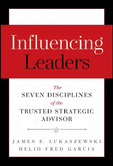Influencing Leaders: The Seven Disciplines of the Trusted Strategic Advisor by James E. Lukaszewski