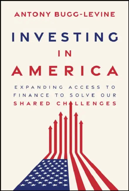 Investing in America: Expanding Access to Finance to Solve Our Shared Challenges by Antony Bugg-Levine