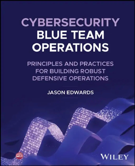Cybersecurity Blue Team Operations: Principles and Practices for Building Robust Defensive Operations by Jason Edwards