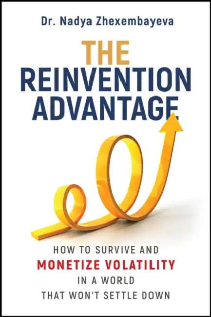The Reinvention Advantage: How to Survive and Monetize Volatility in the World That Won't Settle Down by Nadya Zhexembayeva