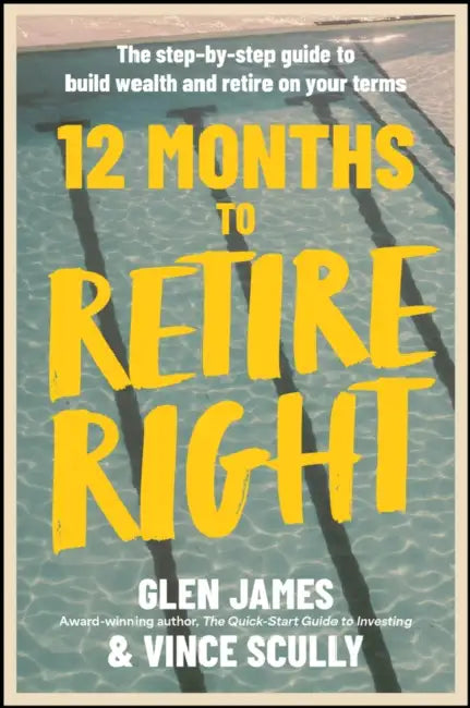 12 Months to Retire Right: The Step-By-Step Guide to Build Wealth and Retire on Your Terms by Glen James