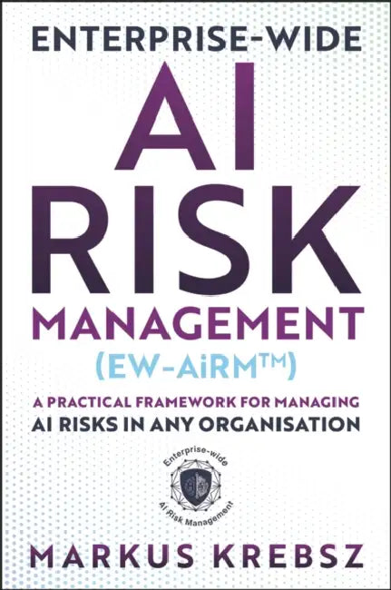 Enterprise-Wide AI Risk Management (Ew-Airm): A Practical Framework for Managing AI Risks in Any Organisation by Markus Krebsz