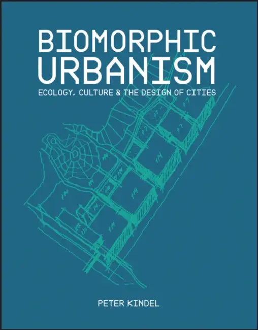 Biomorphic Urbanism: Ecology, Culture & the Design of Cities by Peter Kindel