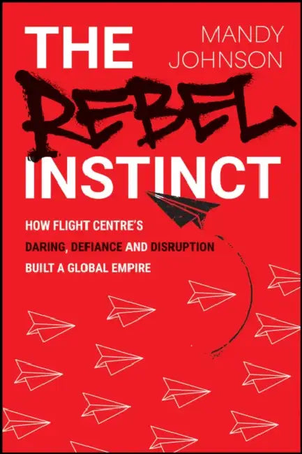 The Rebel Instinct: How Flight Centre's Daring, Defiance and Disruption Built a Global Empire by Mandy Johnson