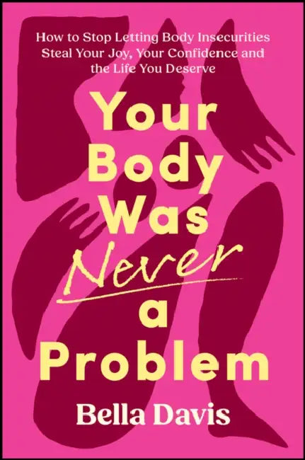 Your Body Was Never a Problem: How to Stop Letting Body Insecurities Steal Your Joy, Your Confidence and the Life You Deserve by Bella Davis