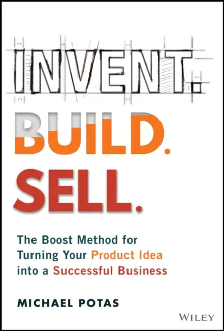 Invent. Build. Sell.: The Boost Method for Turning Your Product Idea Into a Successful Business by Michael Potas