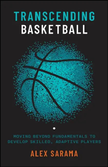 Transcending Basketball: Moving Beyond Fundamentals to Develop Skilled, Adaptive Players by Alex Sarama