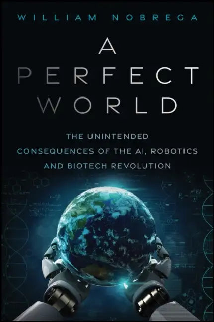 A Perfect World: The Unintended Consequences of the AI, Robotics and Biotech Revolution by William Nobrega
