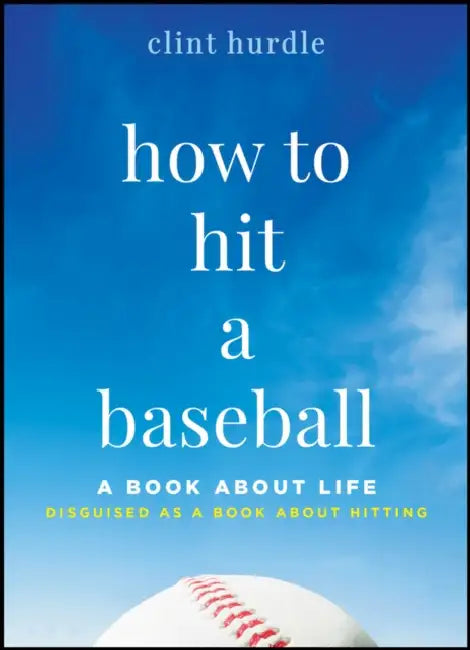 How to Hit a Baseball: A Book about Life Disguised as a Book about Hitting by Clint Hurdle