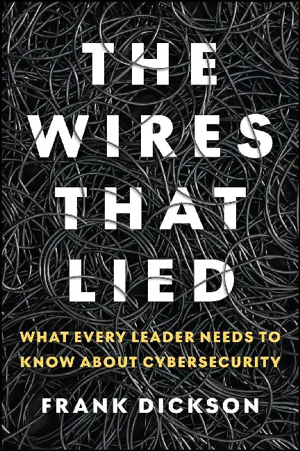 The Wires That Lied: What Every Leader Needs to Know about Cybersecurity by Frank Dickson
