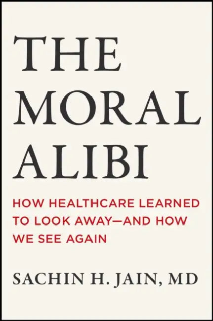 The Moral Alibi: How Healthcare Learned to Look Away - And How We See Again by Sachin Jain