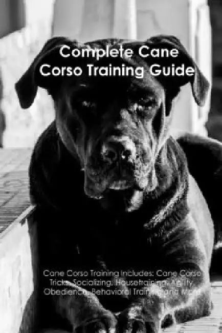 The Cane Corso Training Guide. Cane Corso Training Includes: Cane Corso Tricks, Socializing, Housetraining, Agility, Obedience, Behavioral Training, a by A Dogs Life