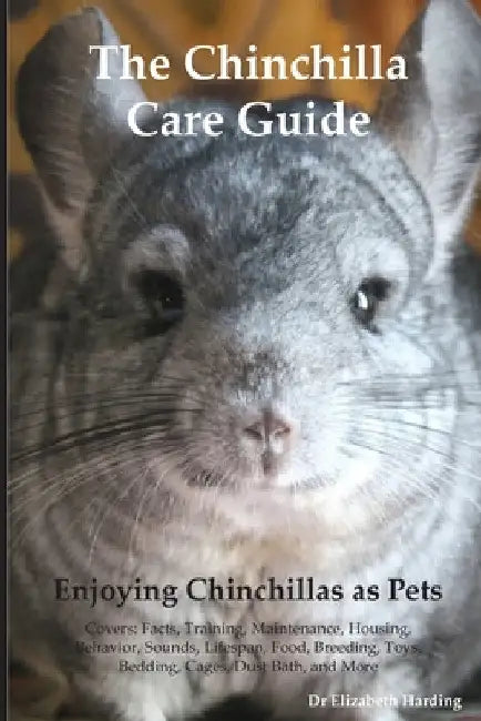 The Chinchilla Care Guide. Enjoying Chinchillas as Pets Covers: Facts, Training, Maintenance, Housing, Behavior, Sounds, Lifespan, Food, Breeding, Toy by Elizabeth Harding
