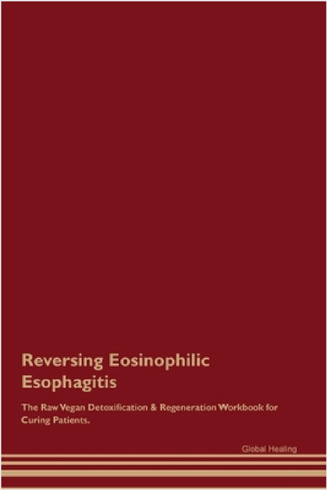 Reversing Eosinophilic Esophagitis The Raw Vegan Detoxification & Regeneration Workbook for Curing Patients. by Global Healing