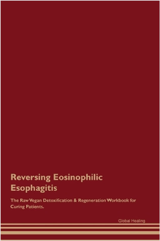 Reversing Eosinophilic Esophagitis The Raw Vegan Detoxification & Regeneration Workbook for Curing Patients. by Global Healing