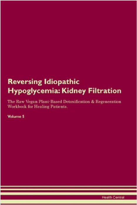 Reversing Idiopathic Hypoglycemia: Kidney Filtration The Raw Vegan Plant-Based Detoxification & Regeneration Workbook for Healing Patients. Volume 5 by Health Central