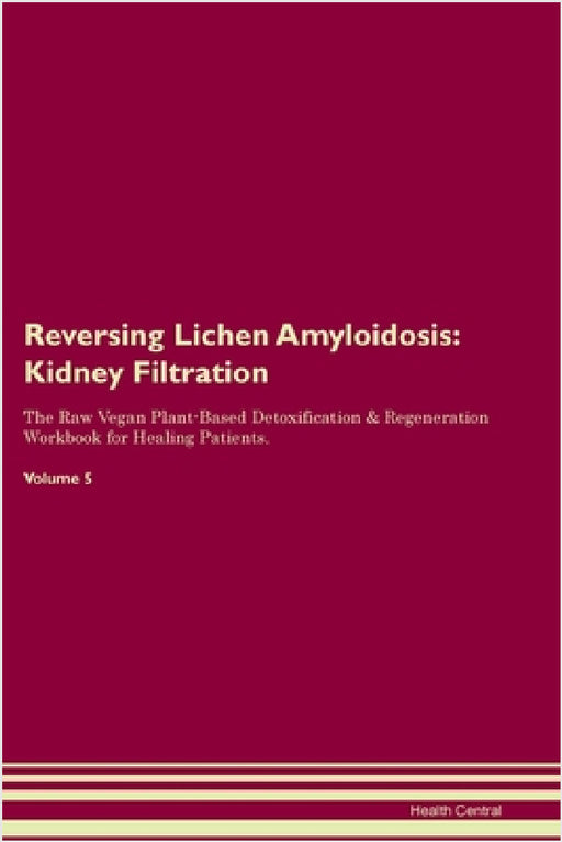 Reversing Lichen Amyloidosis: Kidney Filtration The Raw Vegan Plant-Based Detoxification & Regeneration Workbook for Healing Patients. Volume 5 by Health Central