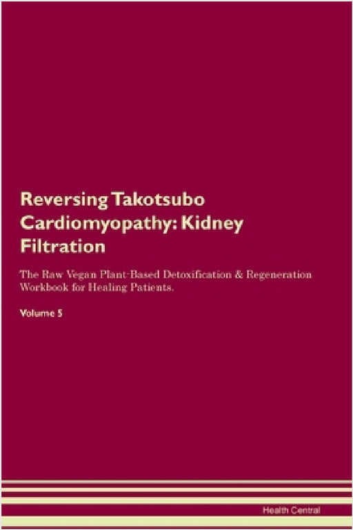 Reversing Takotsubo Cardiomyopathy: Kidney Filtration The Raw Vegan Plant-Based Detoxification & Regeneration Workbook for Healing Patients. Volume 5 by Health Central