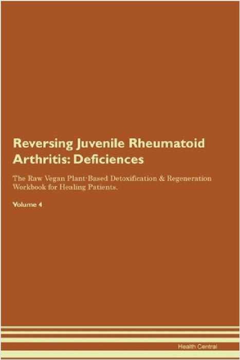 Reversing Juvenile Rheumatoid Arthritis: Deficiencies The Raw Vegan Plant-Based Detoxification & Regeneration Workbook for Healing Patients. Volume 4 by Health Central