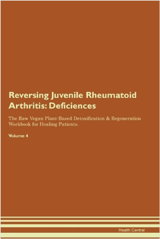 Reversing Juvenile Rheumatoid Arthritis: Deficiencies The Raw Vegan Plant-Based Detoxification & Regeneration Workbook for Healing Patients. Volume 4 by Health Central