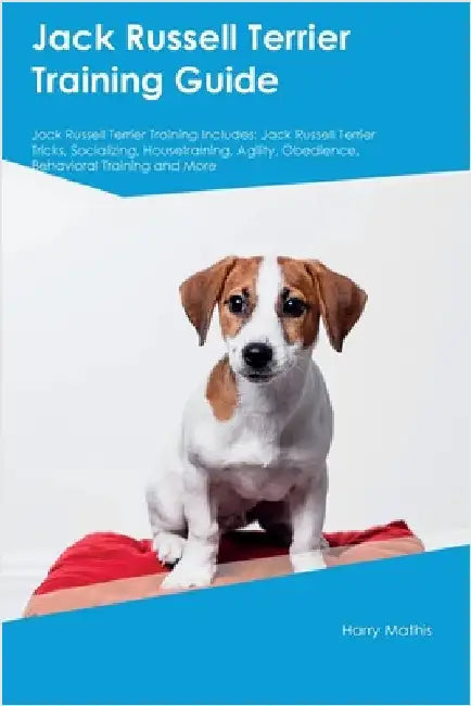 Jack Russell Terrier Training Guide Jack Russell Terrier Training Includes: Jack Russell Terrier Tricks, Socializing, Housetraining, Agility, Obedienc by Mathis, Harry