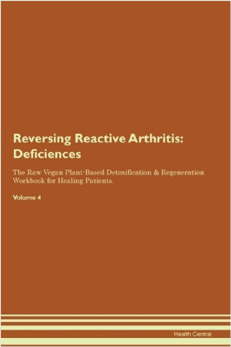 Reversing Reactive Arthritis: Deficiencies The Raw Vegan Plant-Based Detoxification & Regeneration Workbook for Healing Patients. Volume 4 by Health Central
