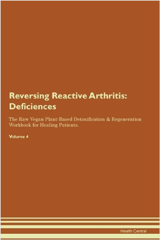 Reversing Reactive Arthritis: Deficiencies The Raw Vegan Plant-Based Detoxification & Regeneration Workbook for Healing Patients. Volume 4 by Health Central