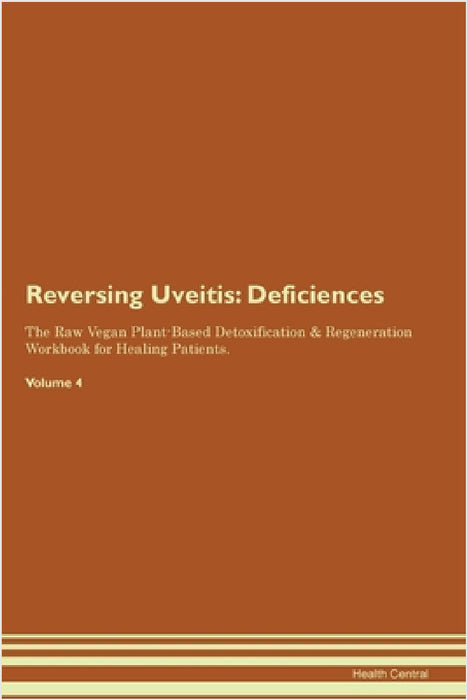 Reversing Uveitis: Deficiencies The Raw Vegan Plant-Based Detoxification & Regeneration Workbook for Healing Patients. Volume 4 by Health Central