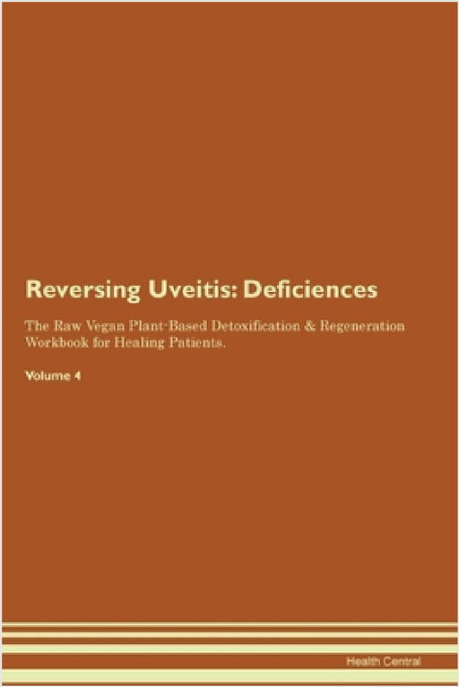 Reversing Uveitis: Deficiencies The Raw Vegan Plant-Based Detoxification & Regeneration Workbook for Healing Patients. Volume 4 by Health Central