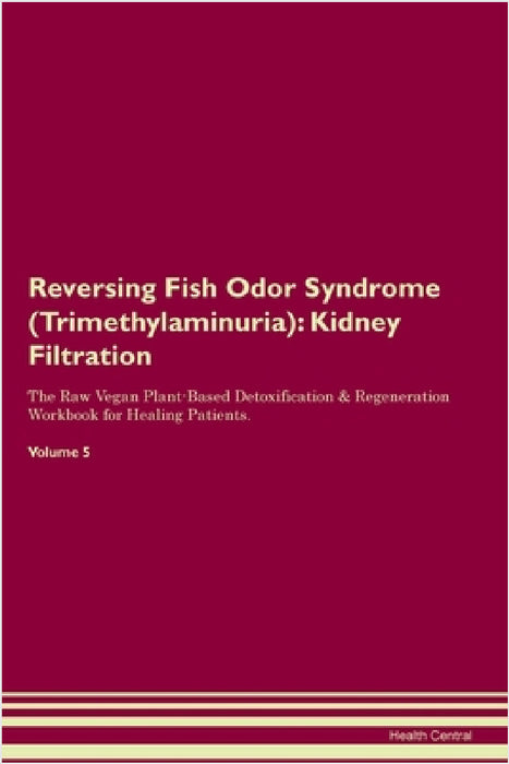 Reversing Fish Odor Syndrome (Trimethylaminuria): Kidney Filtration The Raw Vegan Plant-Based Detoxification & Regeneration Workbook for Healing Patie by Health Central