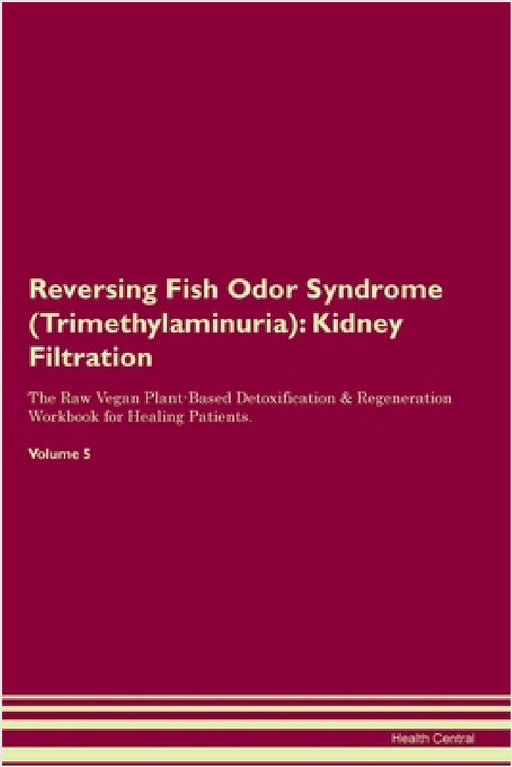 Reversing Fish Odor Syndrome (Trimethylaminuria): Kidney Filtration The Raw Vegan Plant-Based Detoxification & Regeneration Workbook for Healing Patie by Health Central