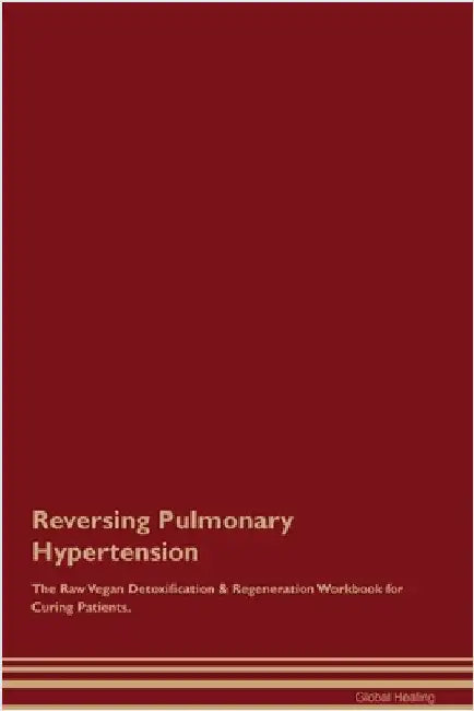 Reversing Pulmonary Hypertension The Raw Vegan Detoxification & Regeneration Workbook for Curing Patients. by Healing, Global