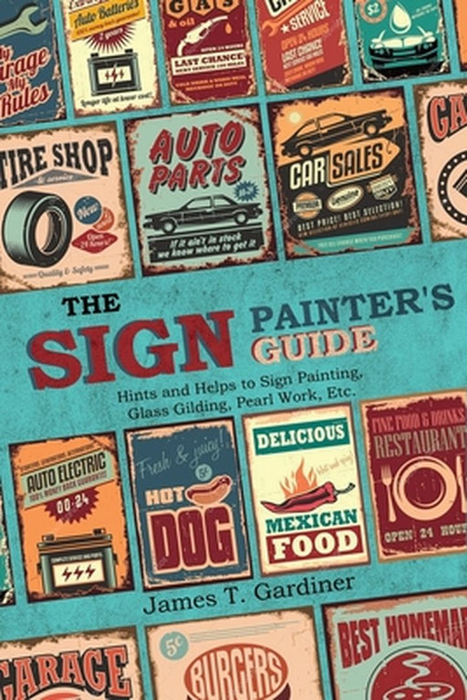 The Sign Painter's Guide, or Hints and Helps to Sign Painting, Glass Gilding, Pearl Work, Etc.: Containing Also Many Valuable Receipts and Methods, an by James T. Gardiner