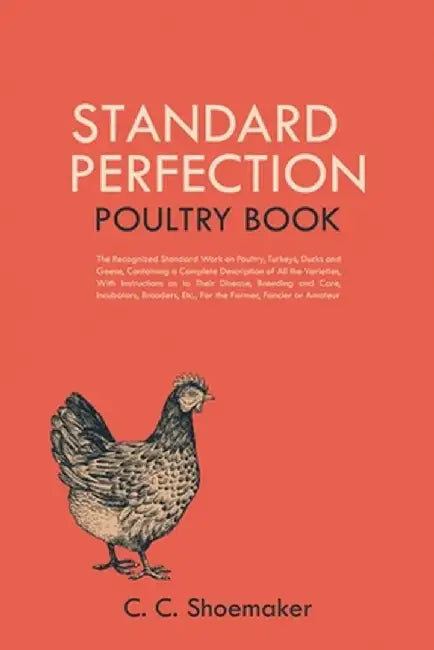 Standard Perfection Poultry Book: The Recognized Standard Work on Poultry, Turkeys, Ducks and Geese, Containing a Complete Description of All the Vari by C. C. Shoemaker