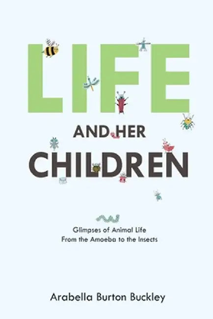 Life and Her Children: Glimpses of Animal Life From the Amoeba to the Insects by Arabella Burton Buckley