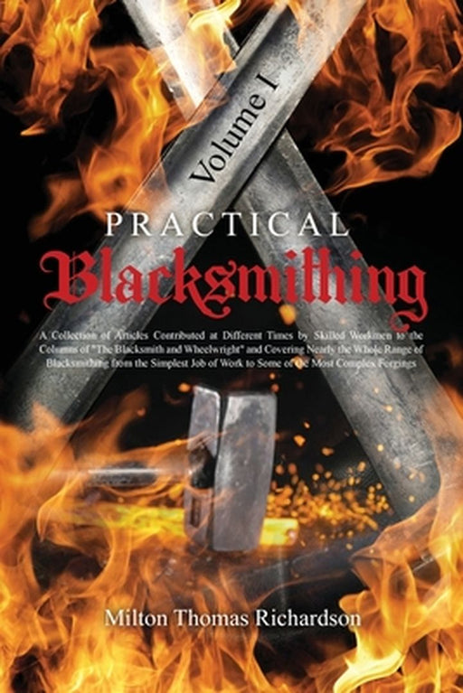 Practical Blacksmithing Vol. I: A Collection of Articles Contributed at Different Times by Skilled Workmen to the Columns of The Blacksmith and Wheelw by Milton Thomas Richardson
