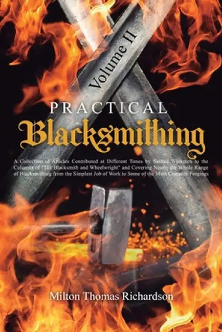 Practical Blacksmithing Vol. II: A Collection of Articles Contributed at Different Times by Skilled Workmen to the Columns of The Blacksmith and Wheel by Milton Thomas Richardson