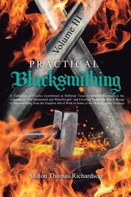 Practical Blacksmithing Vol. III: A Collection of Articles Contributed at Different Times by Skilled Workmen to the Columns of The Blacksmith and Whee by Milton Thomas Richardson