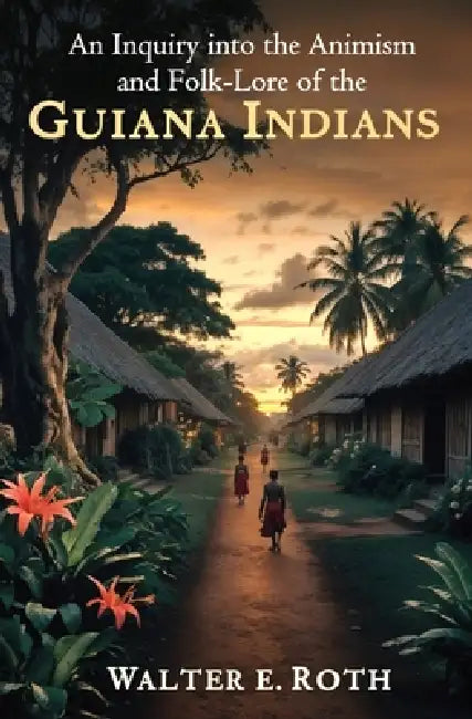 An Inquiry into the Animism and Folk-Lore of the Guiana Indians by Walter E. Roth