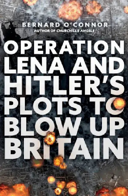 Operation Lena and Hitler's Plots to Blow Up Britain by Bernard O'Connor