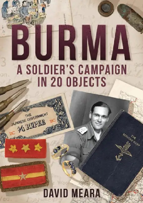 Burma: A Soldier's Campaign in 20 Objects by David Meara