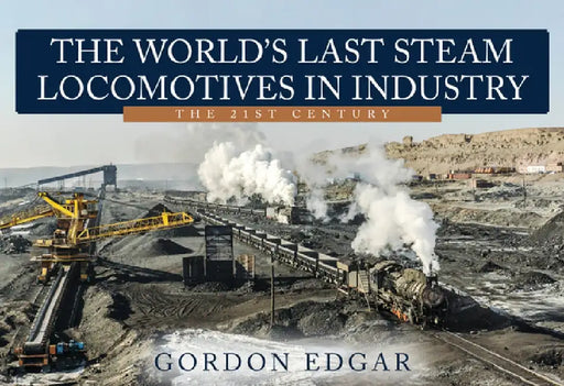 The World's Last Steam Locomotives in Industry: The 21st Century by Gordon Edgar