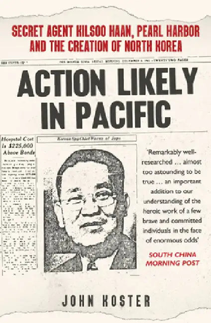 Action Likely in Pacific: Secret Agent Kilsoo Haan, Pearl Harbor and the Creation of North Korea by John Koster