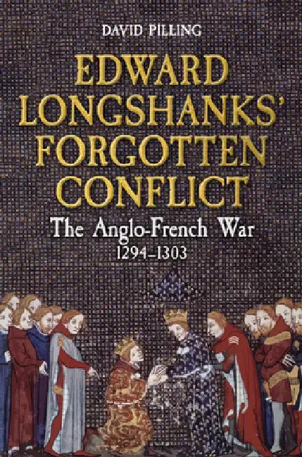 Edward Longshanks' Forgotten Conflict: The Anglo-French War 1294-1303 by David Pilling