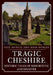 Tragic Cheshire: Historic Tales of Misfortune and Disaster by Paul Hurley