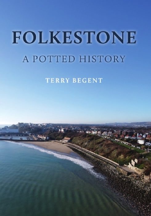 Folkestone: A Potted History by Terry Begent