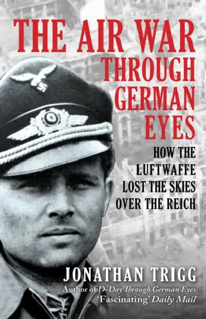 The Air War Through German Eyes: How the Luftwaffe Lost the Skies Over the Reich by Jonathan Trigg
