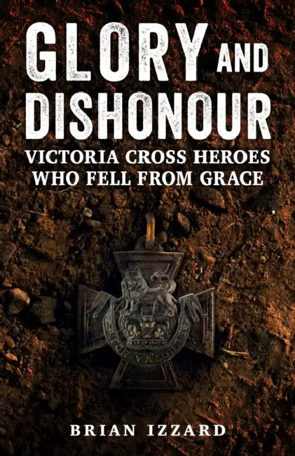 Glory and Dishonour: Victoria Cross Heroes Who Fell from Grace by Brian Izzard