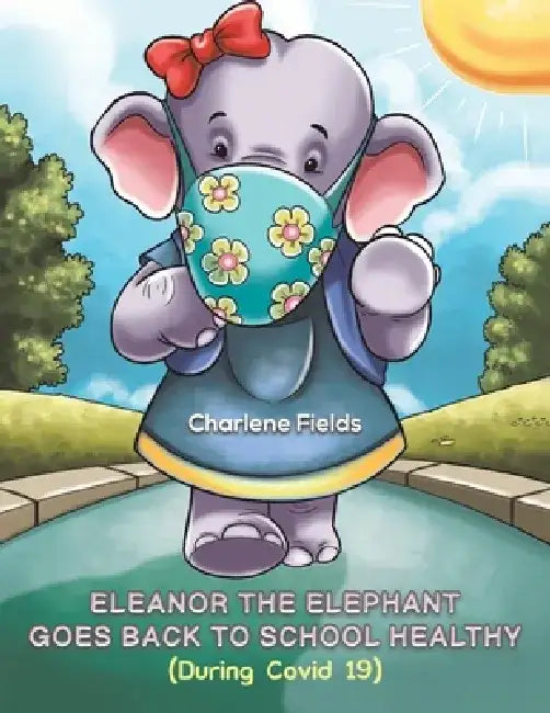 Eleanor the Elephant Goes Back to School Healthy (During Covid 19) by Charlene Fields
